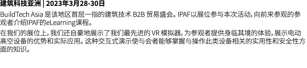 建筑科技亚洲 | 2023年3月28 30日 BuildTech Asia 是该地区首屈一指的建筑技术 B2B 贸易盛会。 IPAF以展位参与本次活动，向前来参观的参观者介绍IPAF的eLearning课程。 在我们的展位上，我们还自...