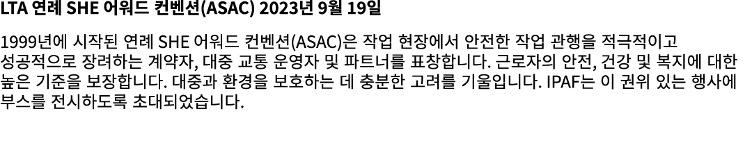 LTA 연례 SHE 어워드 컨벤션(ASAC) 2023년 9월 19일 1999년에 시작된 연례 SHE 어워드 컨벤션(ASAC)은 작업 현장에서 안전한 작업 관행을 적극적이고 성공적으로 장려하는 계약자, 대중 교통...