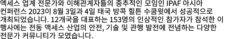액세스 업계 전문가와 이해관계자들의 중추적인 모임인 IPAF 아시아 컨퍼런스 2023이 8월 3일과 4일 태국 방콕 힐튼 수쿰윗에서 성공적으로 개최되었습니다. 12개국을 대표하는 153명의 인상적인 참가자가 참...