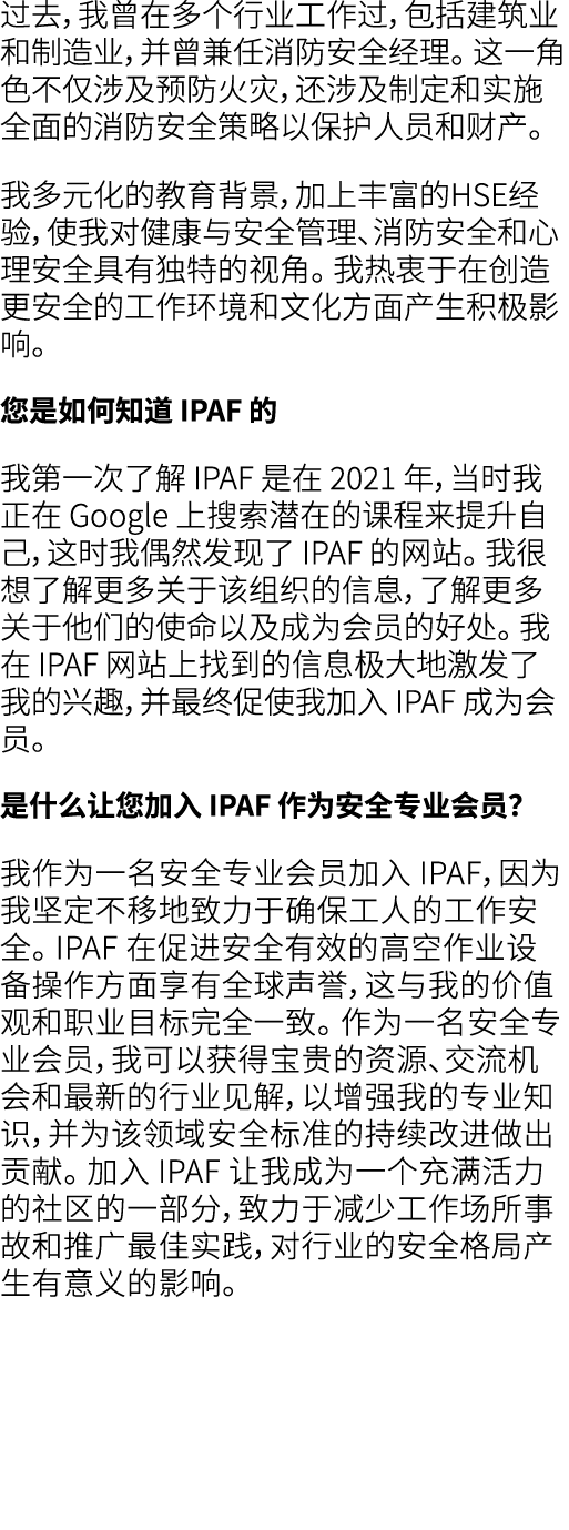过去，我曾在多个行业工作过，包括建筑业和制造业，并曾兼任消防安全经理。 这一角色不仅涉及预防火灾，还涉及制定和实施全面的消防安全策略以保护人员和财产。 我多元化的教育背景，加上丰富的HSE经验，使我对健康与安全管理、消防安全和心理安全...