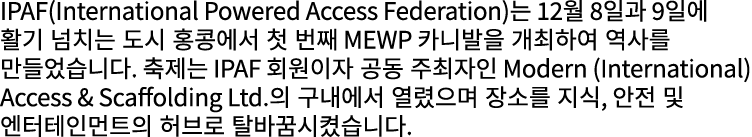 IPAF(International Powered Access Federation)는 12월 8일과 9일에 활기 넘치는 도시 홍콩에서 첫 번째 MEWP 카니발을 개최하여 역사를 만들었습니다. 축제는 IPAF 회원...