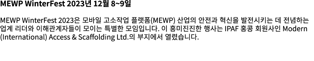 MEWP WinterFest 2023년 12월 8~9일 MEWP WinterFest 2023은 모바일 고소작업 플랫폼(MEWP) 산업의 안전과 혁신을 발전시키는 데 전념하는 업계 리더와 이해관계자들이 모이는 특...