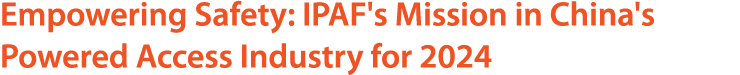Empowering Safety: IPAF's Mission in China's Powered Access Industry for 2024