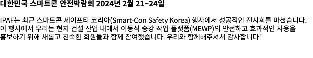 대한민국 스마트콘 안전박람회 2024년 2월 21~24일 IPAF는 최근 스마트콘 세이프티 코리아(Smart Con Safety Korea) 행사에서 성공적인 전시회를 마쳤습니다. 이 행사에서 우리는 현지 건설...