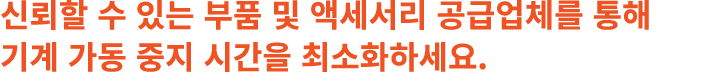 신뢰할 수 있는 부품 및 액세서리 공급업체를 통해 기계 가동 중지 시간을 최소화하세요.