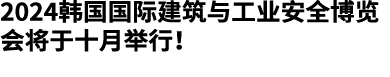2024韩国国际建筑与工业安全博览会将于十月举行！