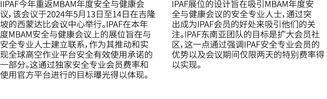 IIPAF今年重返MBAM年度安全与健康会议，该会议于2024年5月13日至14日在吉隆坡的西蒙达比会议中心举行。IPAF在本年度MBAM安全与健康会议上的展位旨在与安全专业人士建立联系，作为其推动和实现全球高空作业平台安全有效使用承...