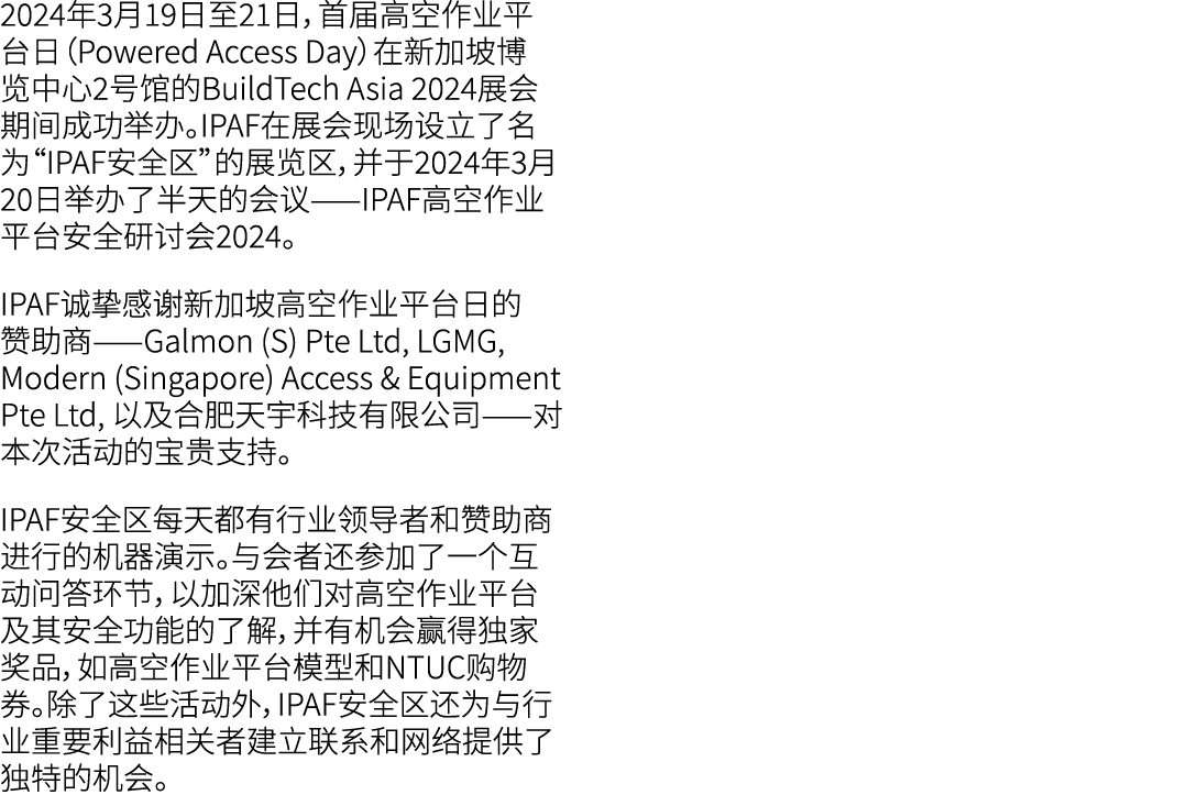 2024年3月19日至21日，首届高空作业平台日（Powered Access Day）在新加坡博览中心2号馆的BuildTech Asia 2024展会期间成功举办。IPAF在展会现场设立了名为“IPAF安全区”的展览区，并于202...