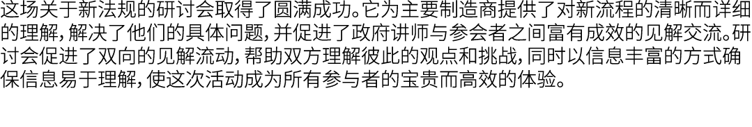这场关于新法规的研讨会取得了圆满成功。它为主要制造商提供了对新流程的清晰而详细的理解，解决了他们的具体问题，并促进了政府讲师与参会者之间富有成效的见解交流。研讨会促进了双向的见解流动，帮助双方理解彼此的观点和挑战，同时以信息丰富的方式...