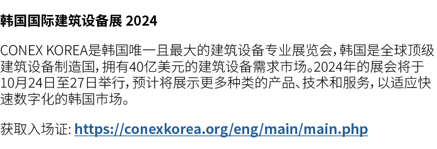 韩国国际建筑设备展 2024 CONEX KOREA是韩国唯一且最大的建筑设备专业展览会，韩国是全球顶级建筑设备制造国，拥有40亿美元的建筑设备需求市场。2024年的展会将于10月24日至27日举行，预计将展示更多种类的产品、技术和服...