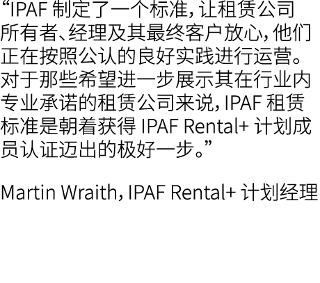 “IPAF 制定了一个标准，让租赁公司所有者、经理及其最终客户放心，他们正在按照公认的良好实践进行运营。对于那些希望进一步展示其在行业内专业承诺的租赁公司来说，IPAF 租赁标准是朝着获得 IPAF Rental+ 计划成员认证迈出的...