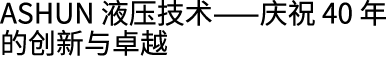 ASHUN 液压技术——庆祝 40 年的创新与卓越
