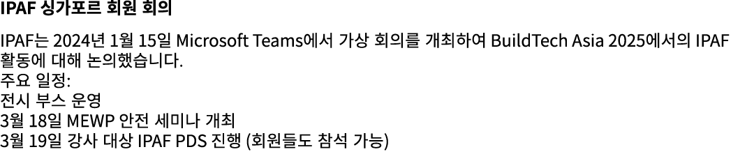 IPAF 싱가포르 회원 회의 IPAF는 2024년 1월 15일 Microsoft Teams에서 가상 회의를 개최하여 BuildTech Asia 2025에서의 IPAF 활동에 대해 논의했습니다. 주요 일정: 전시...