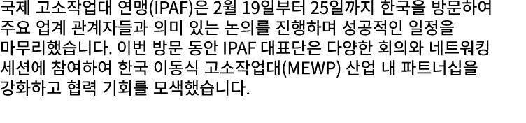 국제 고소작업대 연맹(IPAF)은 2월 19일부터 25일까지 한국을 방문하여 주요 업계 관계자들과 의미 있는 논의를 진행하며 성공적인 일정을 마무리했습니다. 이번 방문 동안 IPAF 대표단은 다양한 회의와 네트...