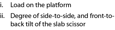 i. Load on the platform ii. Degree of side to side, and front to back tilt of the slab scissor 