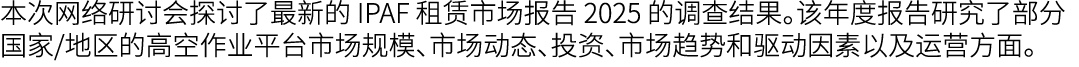本次网络研讨会探讨了最新的 IPAF 租赁市场报告 2025 的调查结果。该年度报告研究了部分国家/地区的高空作业平台市场规模、市场动态、投资、市场趋势和驱动因素以及运营方面。