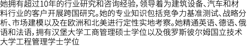 她拥有超过10年的行业研究和咨询经验，领导着为建筑设备、汽车和材料行业的客户开展跨国研究。她的专业知识包括竞争力基准测试、战略分析、市场建模以及在欧洲和北美进行定性实地考察。她精通英语、德语、俄语和法语，拥有汉堡大学工商管理硕士学位以...