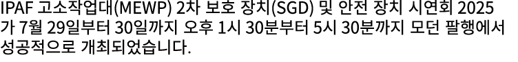 IPAF 고소작업대(MEWP) 2차 보호 장치(SGD) 및 안전 장치 시연회 2025가 7월 29일부터 30일까지 오후 1시 30분부터 5시 30분까지 모던 팔행에서 성공적으로 개최되었습니다.