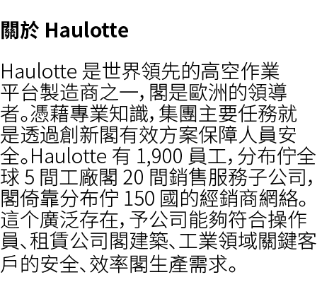 關於 Haulotte Haulotte 是世界領先的高空作業平台製造商之一，閣是歐洲的領導者。憑藉專業知識，集團主要任務就是透過創新閣有效方案保障人員安全。Haulotte 有 1,900 員工，分布佇全球 5 間工廠閣 20 間銷...