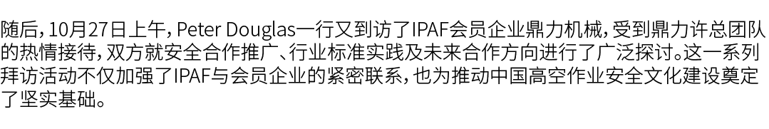 随后，10月27日上午，Peter Douglas一行又到访了IPAF会员企业鼎力机械，受到鼎力许总团队的热情接待，双方就安全合作推广、行业标准实践及未来合作方向进行了广泛探讨。这一系列拜访活动不仅加强了IPAF与会员企业的紧密联系，...