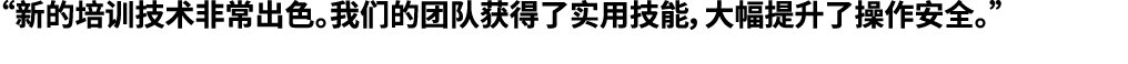 “新的培训技术非常出色。我们的团队获得了实用技能，大幅提升了操作安全。”