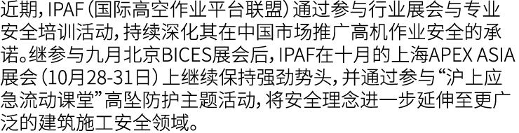 近期，IPAF（国际高空作业平台联盟）通过参与行业展会与专业安全培训活动，持续深化其在中国市场推广高机作业安全的承诺。继参与九月北京BICES展会后，IPAF在十月的上海APEX ASIA展会（10月28 31日）上继续保持强劲势头，...