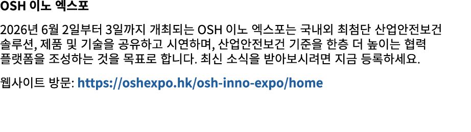 OSH 이노 엑스포 2026년 6월 2일부터 3일까지 개최되는 OSH 이노 엑스포는 국내외 최첨단 산업안전보건 솔루션, 제품 및 기술을 공유하고 시연하며, 산업안전보건 기준을 한층 더 높이는 협력 플랫폼을 조성...