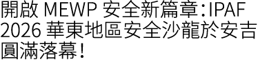 開啟 MEWP 安全新篇章：IPAF 2026 華東地區安全沙龍於安吉圓滿落幕！